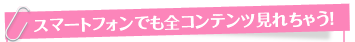 スマートフォンでも全コンテンツ見れちゃう!