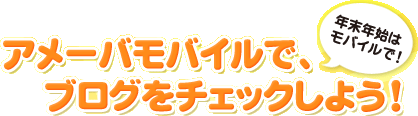 いつでもどこでも簡単便利！ アメーバモバイルで、ブログをチェックしよう！