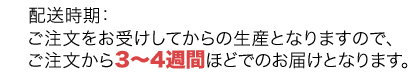 ご注文をお受けしてからの生産となりますので、ご注文から3~4週間ほどでのお届けとなります。