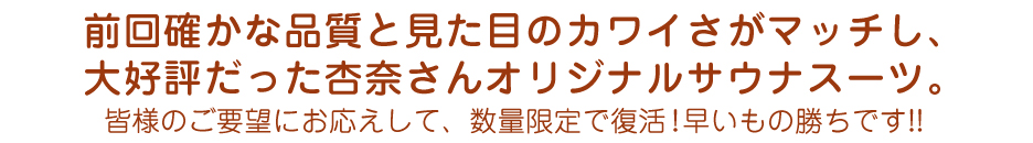 前回確かな品質と見た目のカワイさがマッチし、大好評だった杏奈さんオリジナルサウナスーツ。皆様のご要望にお応えして、数量限定で復活!