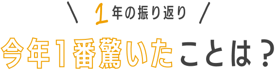 1年の振り返り 今年一番驚いたことは？