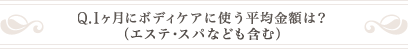 Q .1ヶ月にボディケアに使う平均金額は？（エステ・スパなども含む）