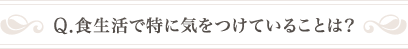 Q .食生活で特に気をつけていることは？