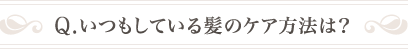 Q .いつもしている髪のケア方法は？