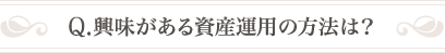 Q .興味がある資産運用の方法は？