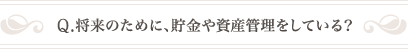 Q .将来のために、貯金や資産管理をしている？