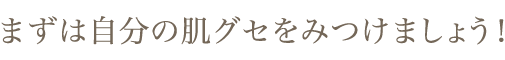 まずは自分の肌グセをみつけましょう！