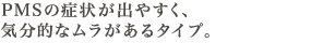 PMSの症状が出やすく、気分的なムラがあるタイプ。