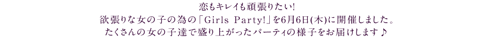 欲張りな女の子の為の「Girls Party!」を開催♪ アナタの毎日がもっとHappyになる企画もりだくさんでお届けします☆