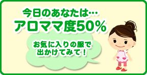 今日のあなたは…アロママ度50％♪