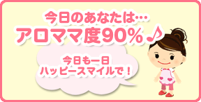 今日のあなたは…アロママ度90％♪