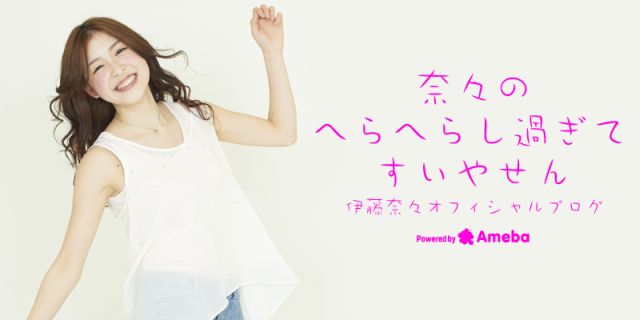 伊藤奈々オフィシャルブログ「奈々のへらへらし過ぎてすいやせん